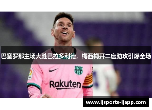 巴塞罗那主场大胜巴拉多利德，梅西梅开二度助攻引爆全场