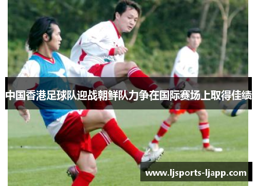 中国香港足球队迎战朝鲜队力争在国际赛场上取得佳绩
