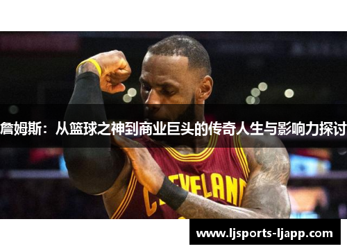 詹姆斯：从篮球之神到商业巨头的传奇人生与影响力探讨