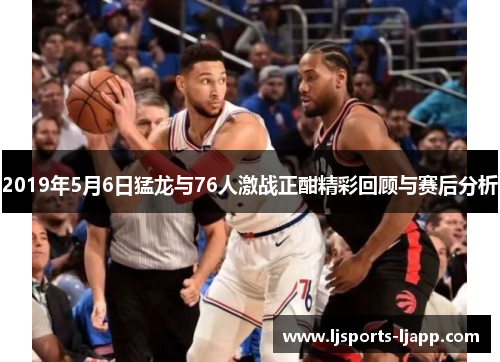 2019年5月6日猛龙与76人激战正酣精彩回顾与赛后分析